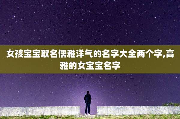 女孩宝宝取名儒雅洋气的名字大全两个字,高雅的女宝宝名字