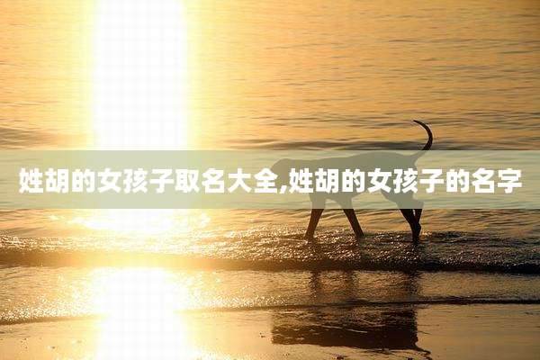姓胡的女孩子取名大全,姓胡的女孩子的名字