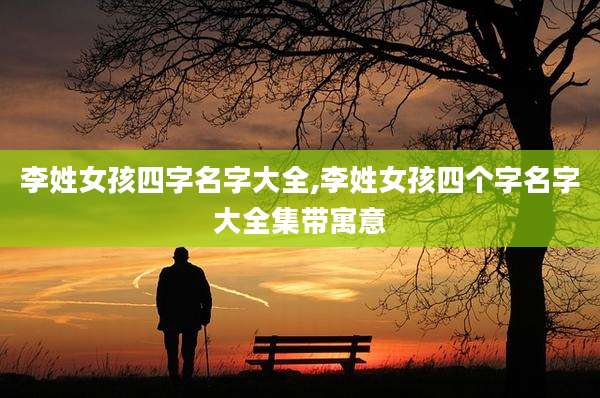 李姓女孩四字名字大全,李姓女孩四个字名字大全集带寓意
