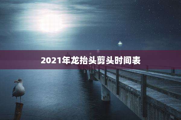 2021年龙抬头剪头时间表