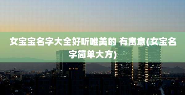 女宝宝名字大全好听唯美的 有寓意(女宝名字简单大方)