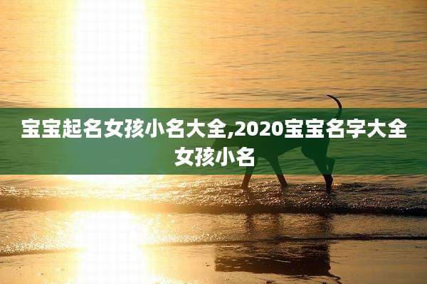 宝宝起名女孩小名大全,2020宝宝名字大全女孩小名