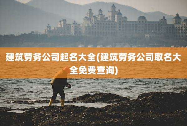 建筑劳务公司起名大全(建筑劳务公司取名大全免费查询)