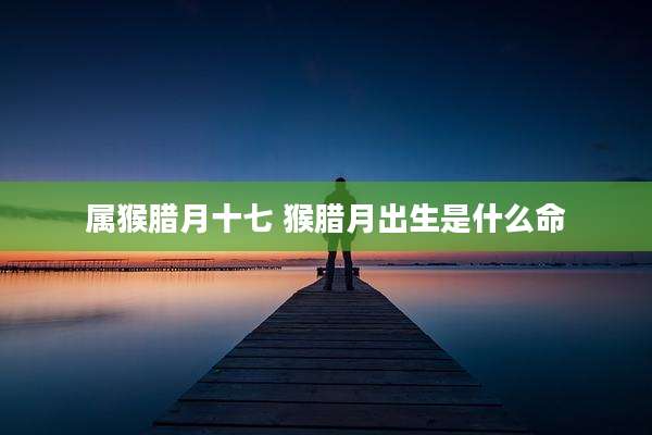 属猴腊月十七 猴腊月出生是什么命