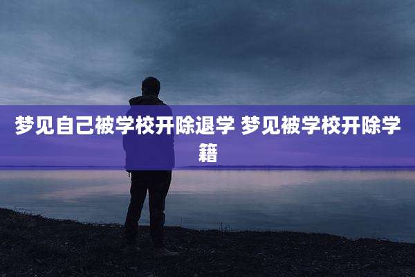 梦见自己被学校开除退学 梦见被学校开除学籍