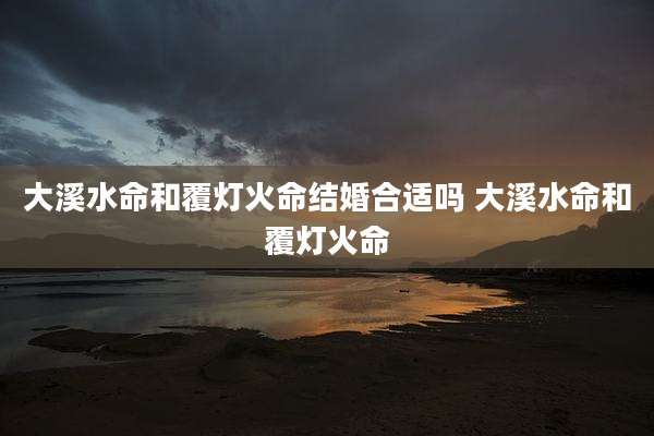 大溪水命和覆灯火命结婚合适吗 大溪水命和覆灯火命