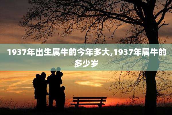 1937年出生属牛的今年多大,1937年属牛的多少岁