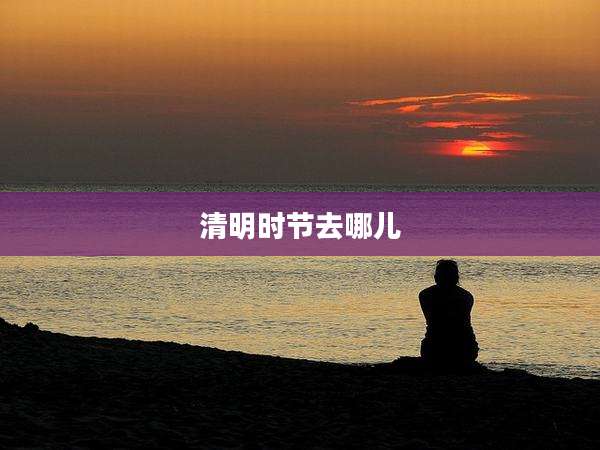 清明时节去哪儿