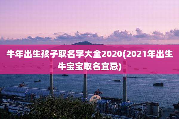 牛年出生孩子取名字大全2020(2021年出生牛宝宝取名宜忌)