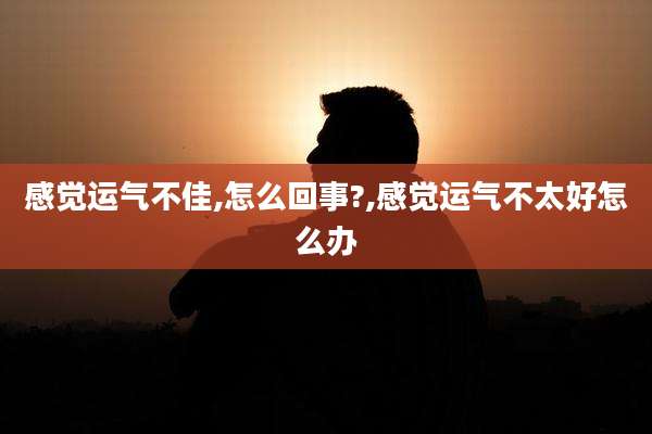 感觉运气不佳,怎么回事?,感觉运气不太好怎么办