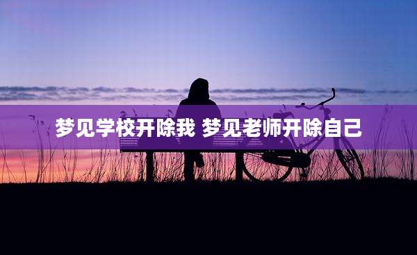 梦见学校开除我 梦见老师开除自己