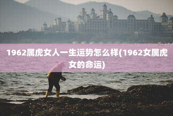 1962属虎女人一生运势怎么样(1962女属虎女的命运)