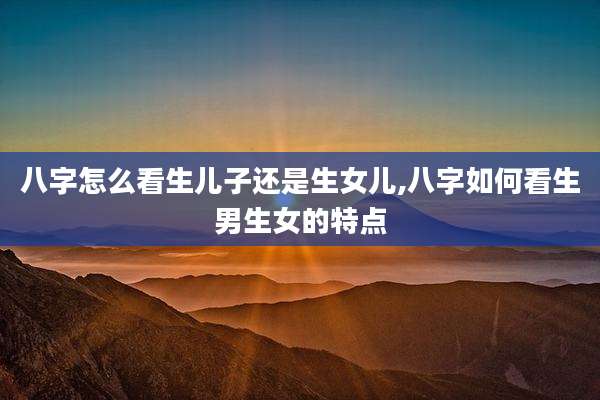 八字怎么看生儿子还是生女儿,八字如何看生男生女的特点
