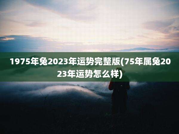 1975年兔2023年运势完整版(75年属兔2023年运势怎么样)
