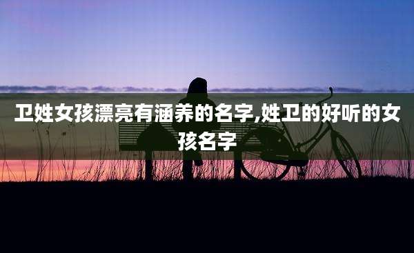 卫姓女孩漂亮有涵养的名字,姓卫的好听的女孩名字