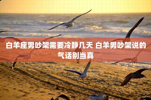 白羊座男吵架需要冷静几天 白羊男吵架说的气话别当真