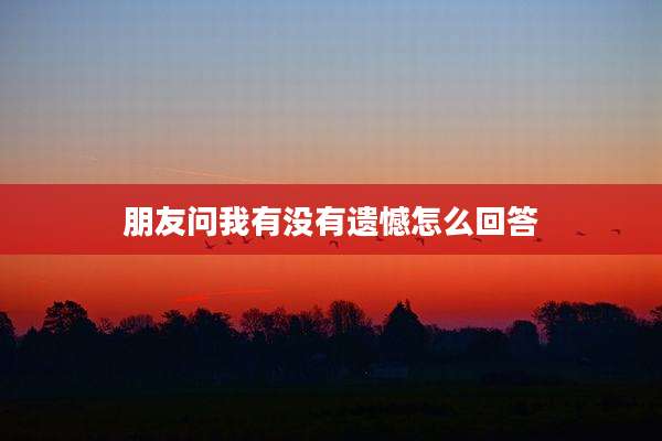 朋友问我有没有遗憾怎么回答