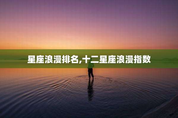 星座浪漫排名,十二星座浪漫指数