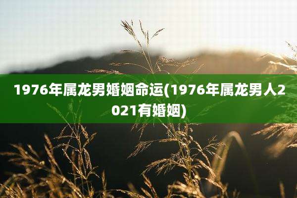 1976年属龙男婚姻命运(1976年属龙男人2021有婚姻)