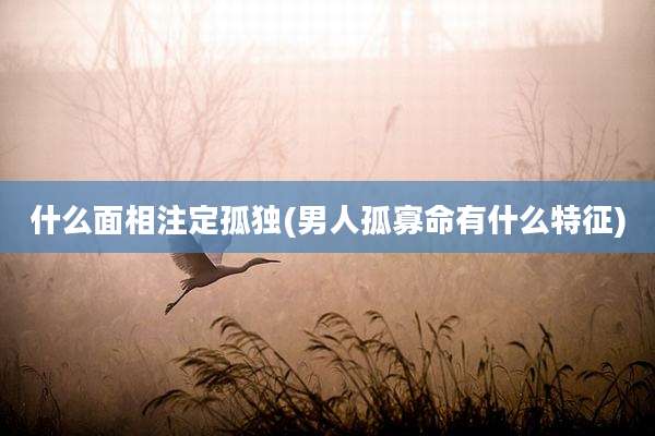 什么面相注定孤独(男人孤寡命有什么特征)