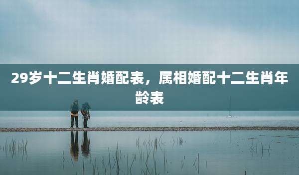29岁十二生肖婚配表,属相婚配十二生肖年龄表