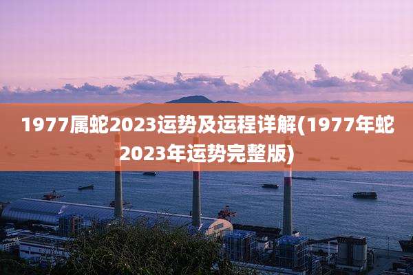 1977属蛇2023运势及运程详解(1977年蛇2023年运势完整版)