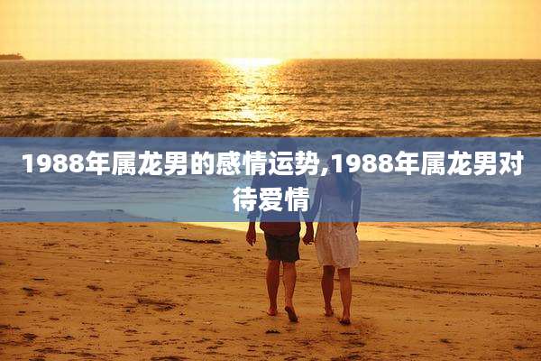 1988年属龙男的感情运势,1988年属龙男对待爱情