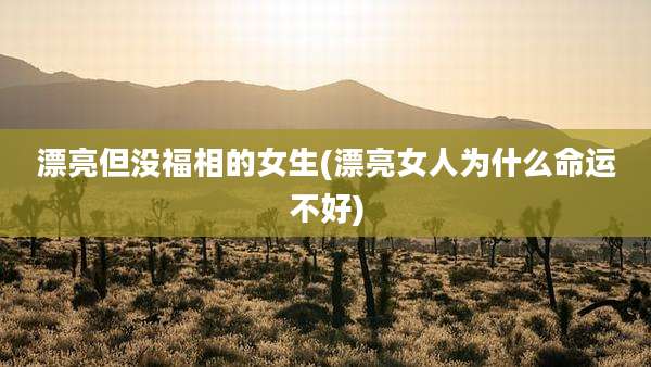 漂亮但没福相的女生(漂亮女人为什么命运不好)