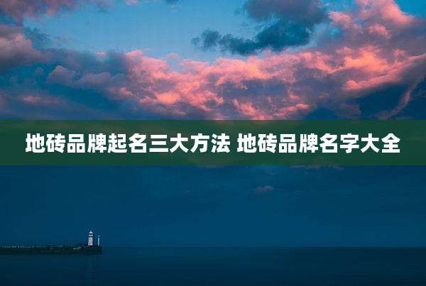 地砖品牌起名三大方法 地砖品牌名字大全