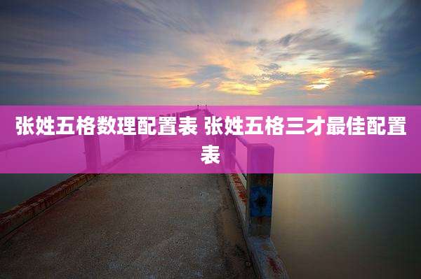 张姓五格数理配置表 张姓五格三才最佳配置表