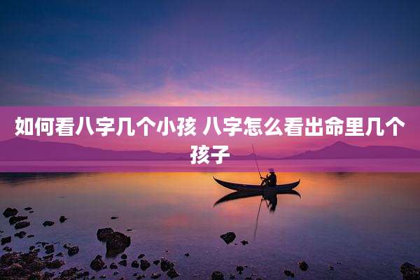 如何看八字几个小孩 八字怎么看出命里几个孩子