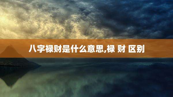 八字禄财是什么意思,禄 财 区别
