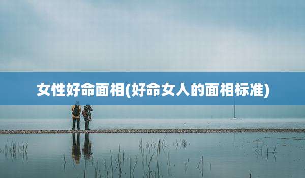 女性好命面相(好命女人的面相标准)