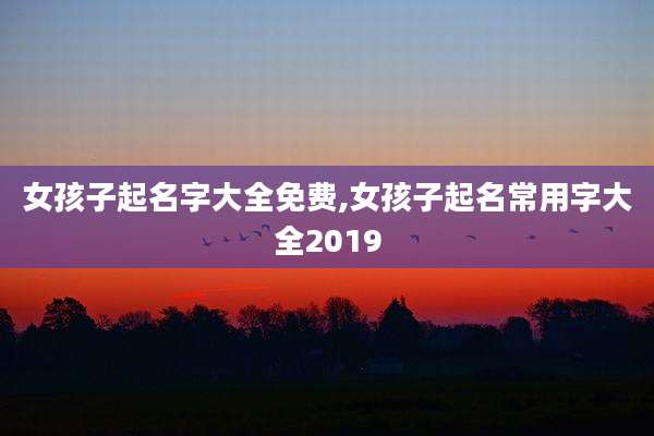 女孩子起名字大全免费,女孩子起名常用字大全2019
