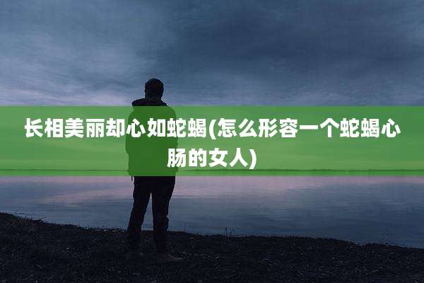 长相美丽却心如蛇蝎(怎么形容一个蛇蝎心肠的女人)