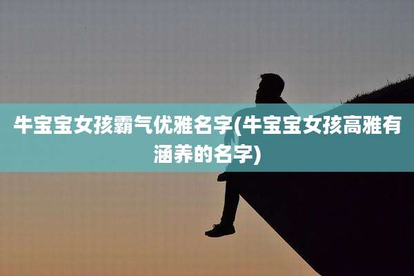 牛宝宝女孩霸气优雅名字(牛宝宝女孩高雅有涵养的名字)