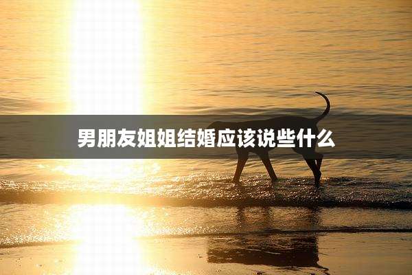 男朋友姐姐结婚应该说些什么