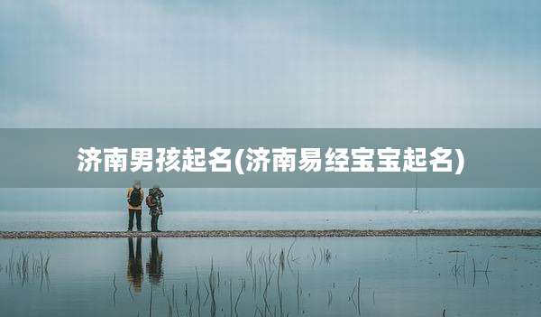 济南男孩起名(济南易经宝宝起名)