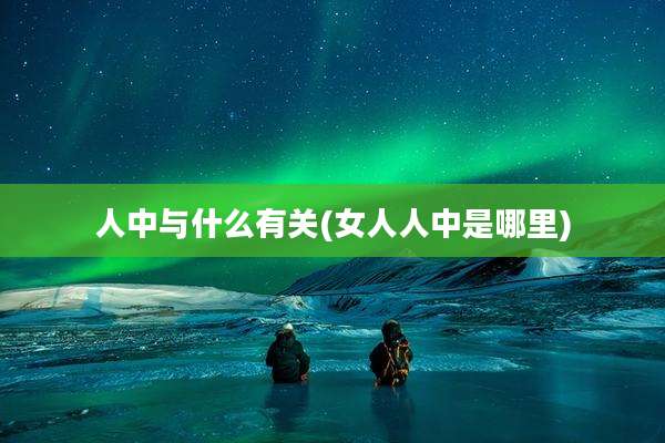 人中与什么有关(女人人中是哪里)