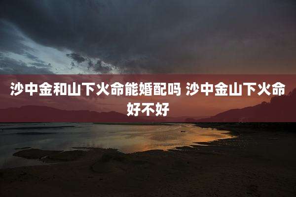 沙中金和山下火命能婚配吗 沙中金山下火命好不好