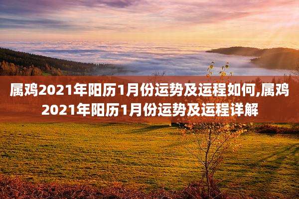 属鸡2021年阳历1月份运势及运程如何,属鸡2021年阳历1月份运势及运程详解