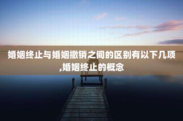 婚姻终止与婚姻撤销之间的区别有以下几项,婚姻终止的概念