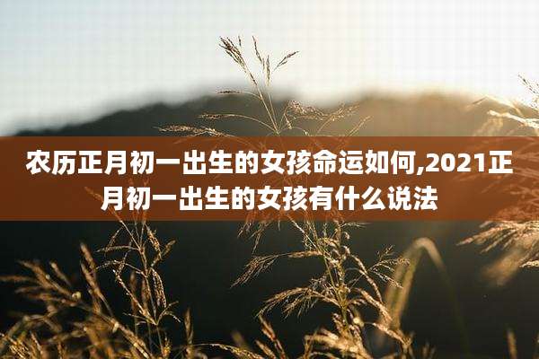 农历正月初一出生的女孩命运如何,2021正月初一出生的女孩有什么说法