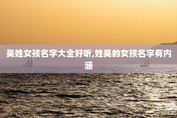 吴姓女孩名字大全好听,姓吴的女孩名字有内涵