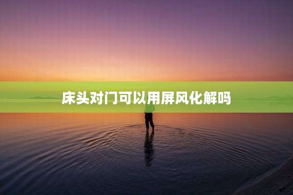 床头对门可以用屏风化解吗