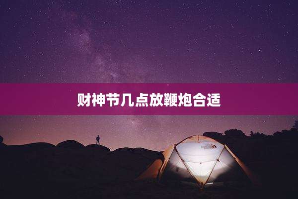财神节几点放鞭炮合适