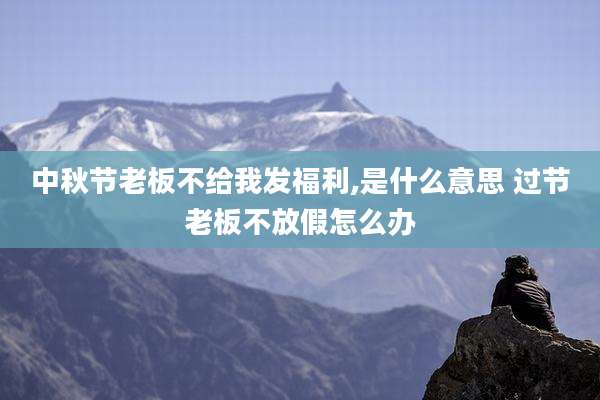 中秋节老板不给我发福利,是什么意思 过节老板不放假怎么办