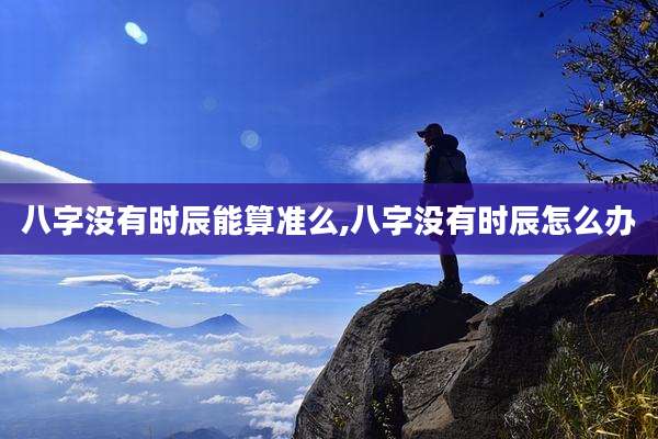 八字没有时辰能算准么,八字没有时辰怎么办