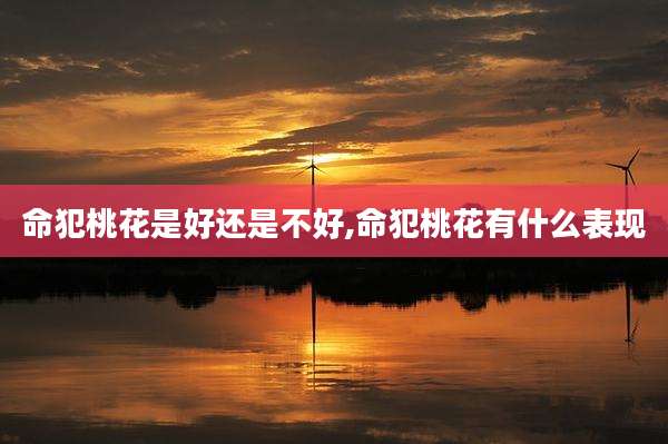 命犯桃花是好还是不好,命犯桃花有什么表现