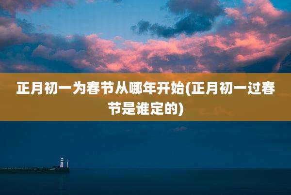 正月初一为春节从哪年开始(正月初一过春节是谁定的)
